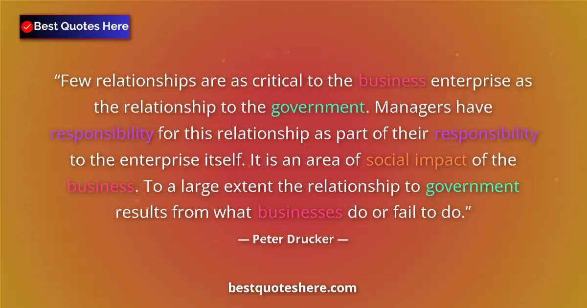 Quote by Peter Drucker: Few relationships are as critical to the business enterprise as the relationship to the government. ...