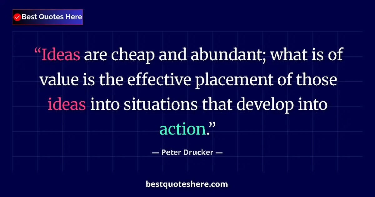 Quote by Peter Drucker: Ideas are cheap and abundant; what is of value is the effective placement of those ideas into situat...