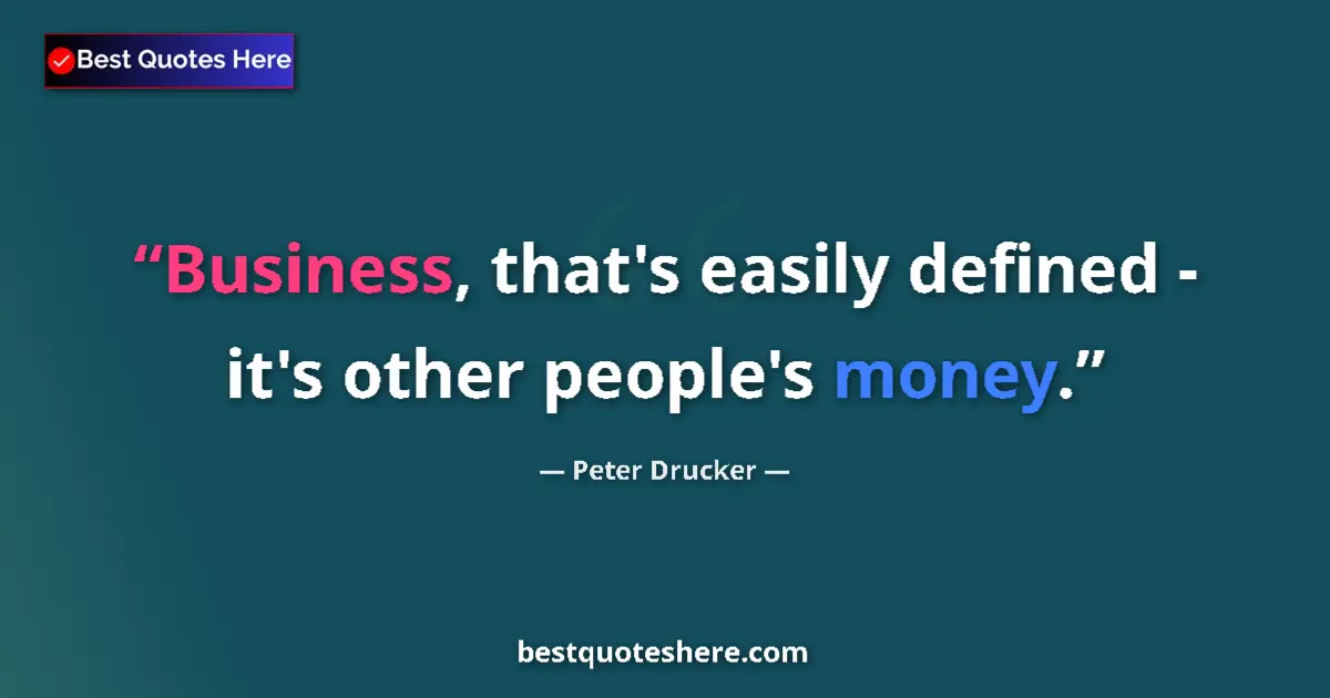 Quote by Peter Drucker: Business, that's easily defined - it's other people's money....