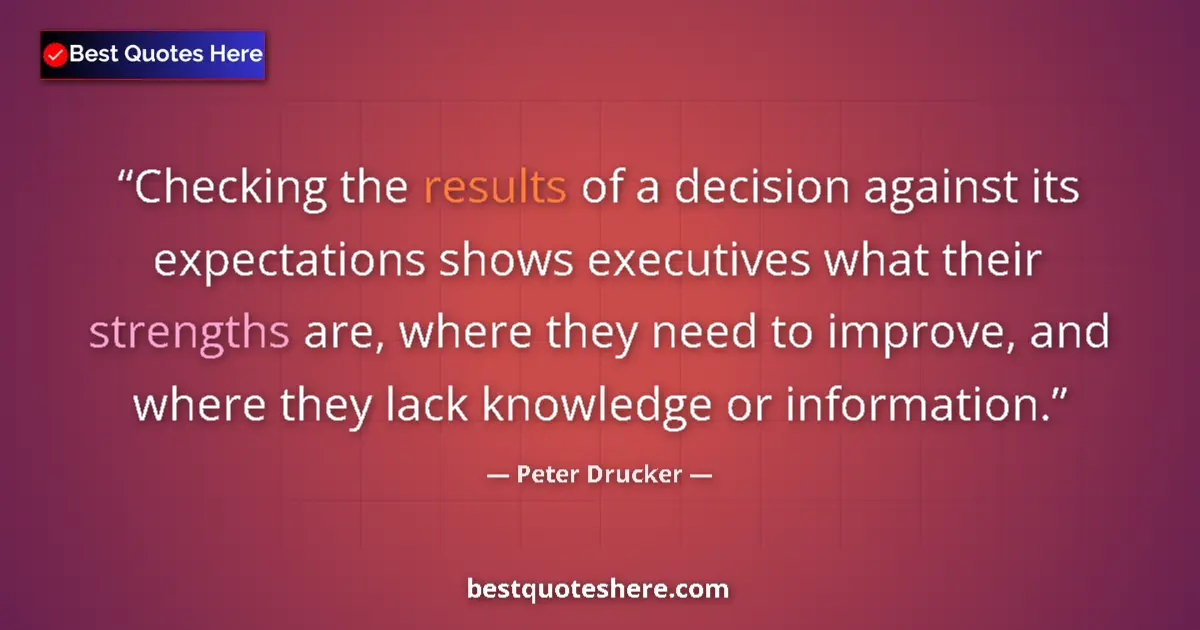 Quote by Peter Drucker: Checking the results of a decision against its expectations shows executives what their strengths ar...