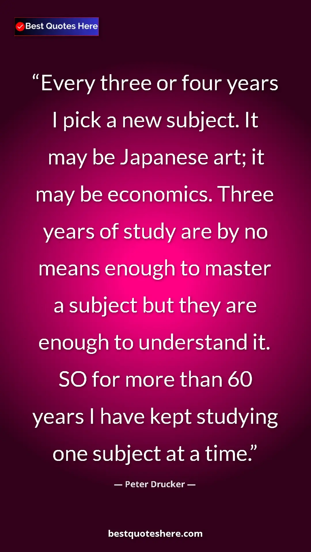 Pinterest quote poster by Peter Drucker: "Every three or four years I pick a new subject. It may be..."
