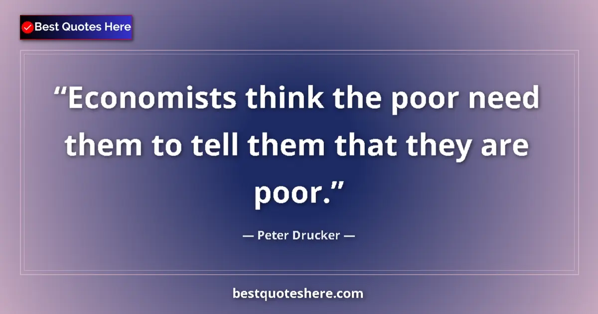 Quote by Peter Drucker: Economists think the poor need them to tell them that they are poor....