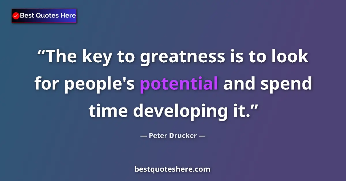 Quote by Peter Drucker: The key to greatness is to look for people's potential and spend time developing it....