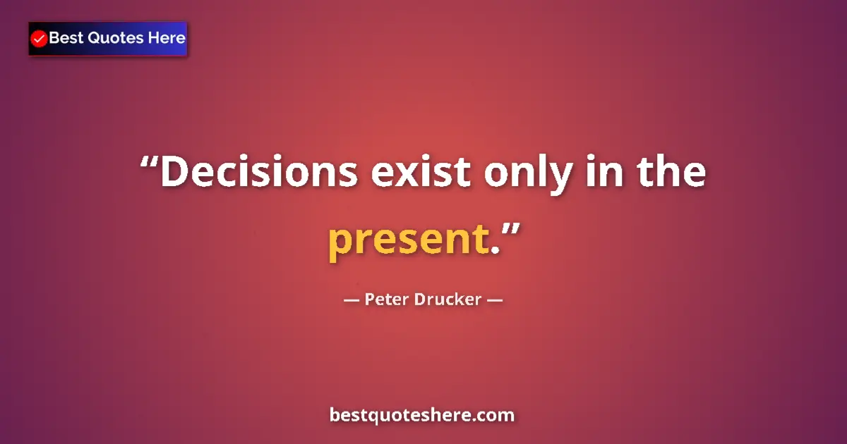 Quote by Peter Drucker: Decisions exist only in the present.
