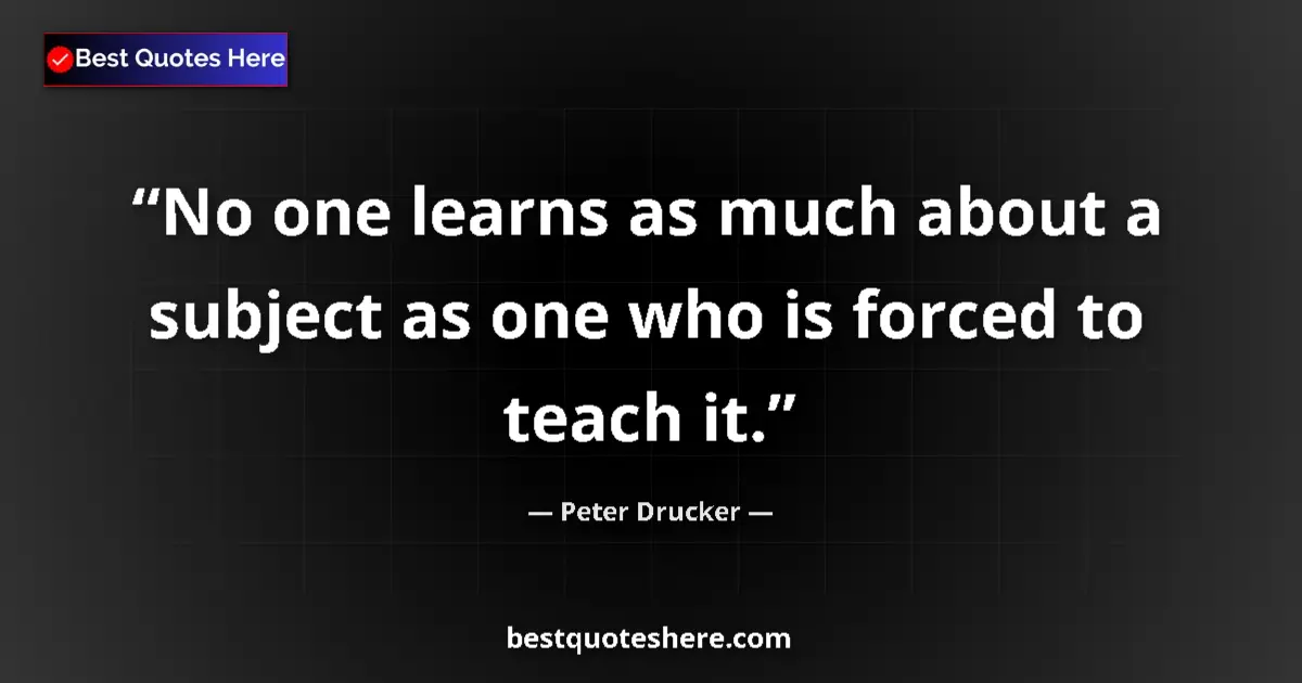 Peter Drucker Quote: "No one learns as much about a subject as one who is forced..." Peter Drucker quote: "No one learns as much about a subject as one who is forced..."