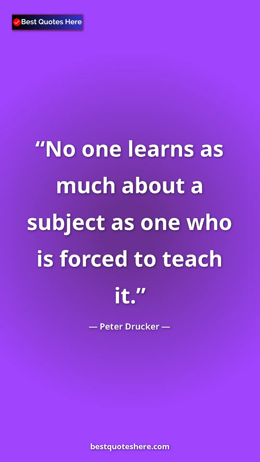 Peter Drucker Quote Card: "No one learns as much about a subject as one who is forced..." Pinterest quote poster by Peter Drucker: "No one learns as much about a subject as one who is forced..."