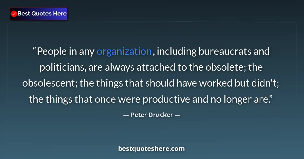 Quote by Peter Drucker: People in any organization, including bureaucrats and politicians, are always attached to the obsole...