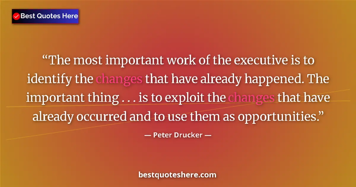 Quote by Peter Drucker: The most important work of the executive is to identify the changes that have already happened. The ...