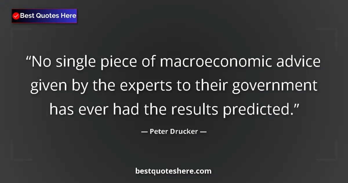 Quote by Peter Drucker: No single piece of macroeconomic advice given by the experts to their government has ever had the re...