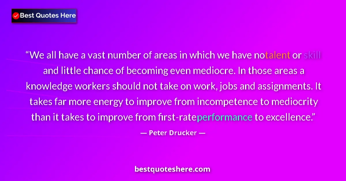 Quote by Peter Drucker: We all have a vast number of areas in which we have no talent or skill and little chance of becoming...