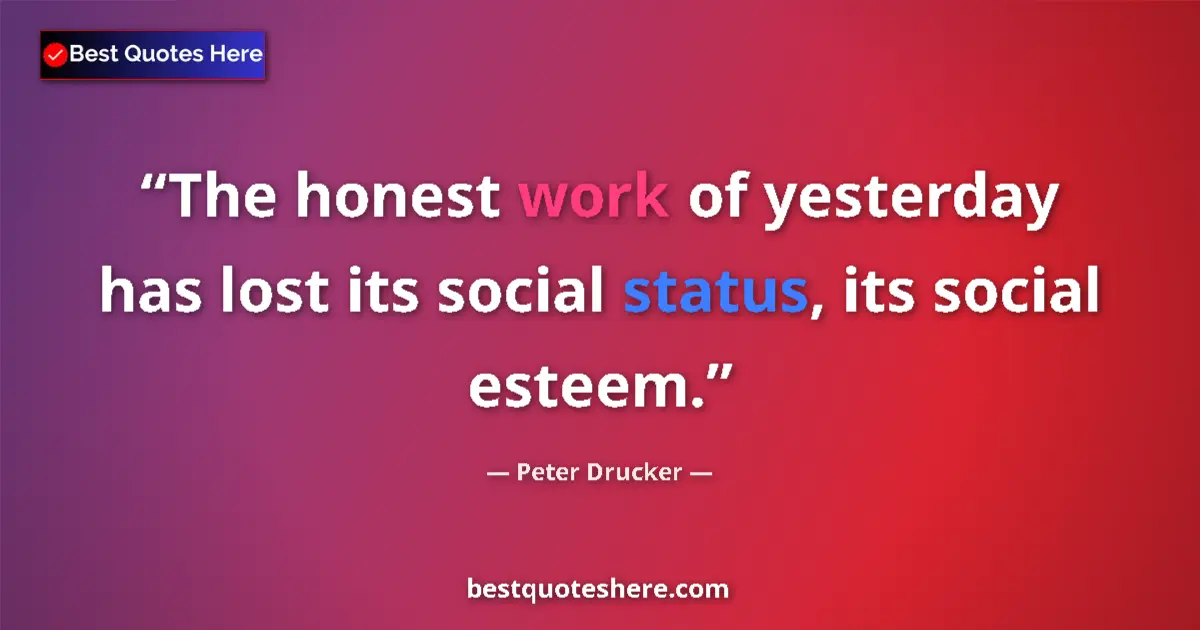 Quote by Peter Drucker: The honest work of yesterday has lost its social status, its social esteem....