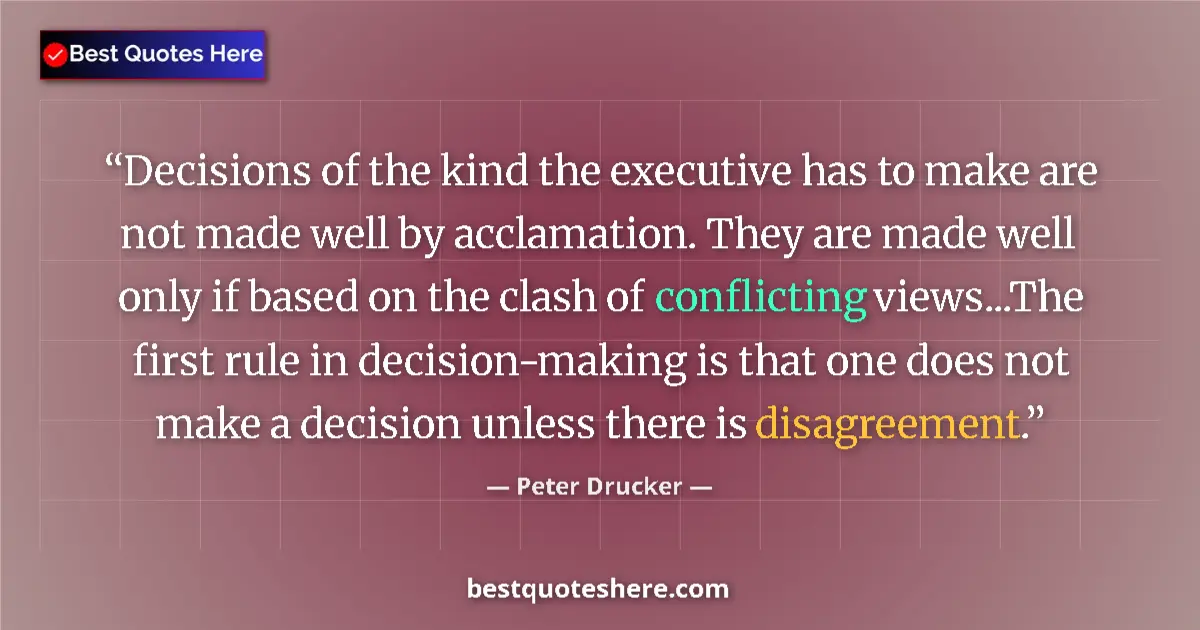 Quote by Peter Drucker: Decisions of the kind the executive has to make are not made well by acclamation. They are made well...