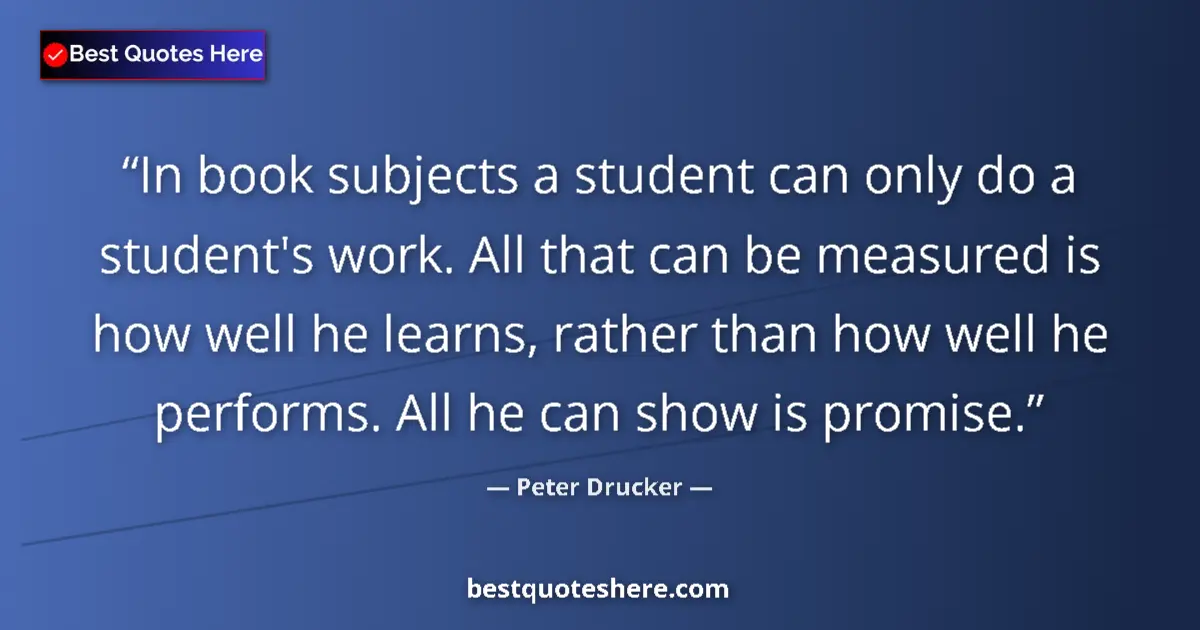 Peter Drucker Quote: "In book subjects a student can only do a student's work...." Peter Drucker quote: "In book subjects a student can only do a student's work...."