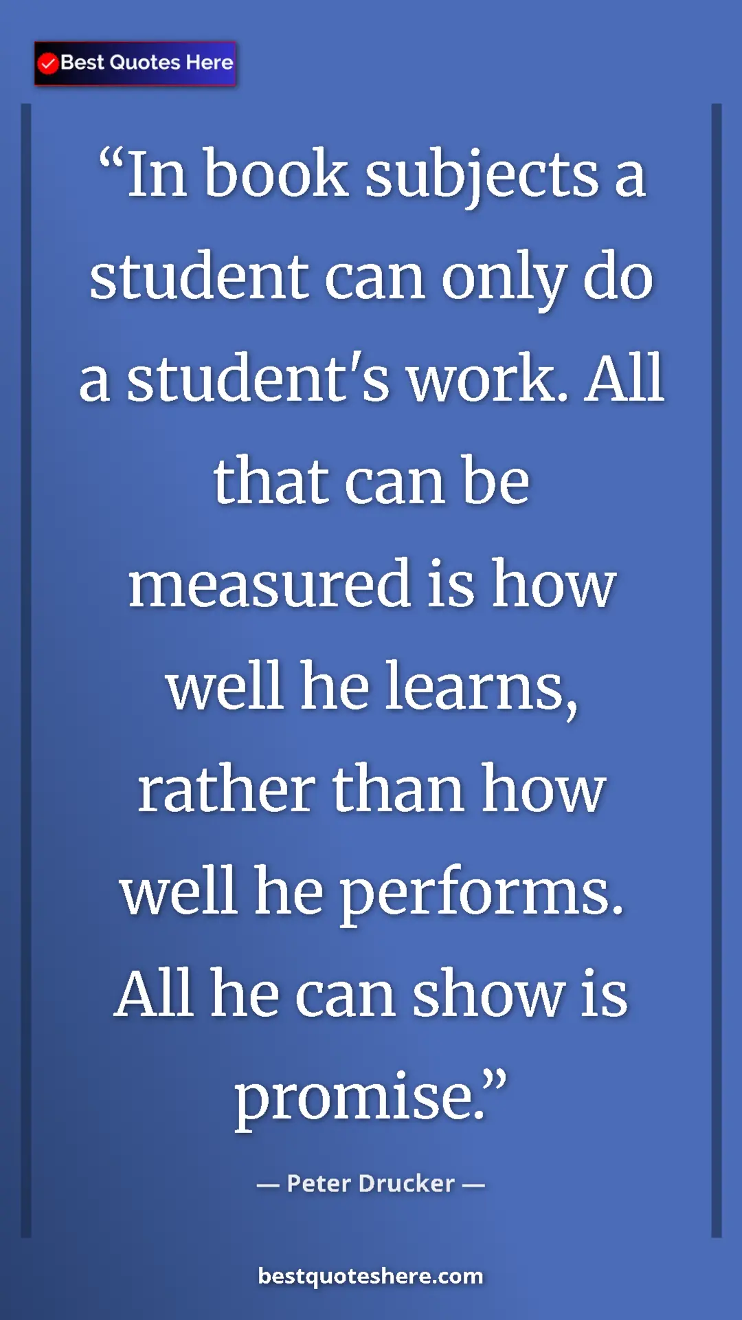 Peter Drucker Quote Card: "In book subjects a student can only do a student's work...." Pinterest quote poster by Peter Drucker: "In book subjects a student can only do a student's work...."