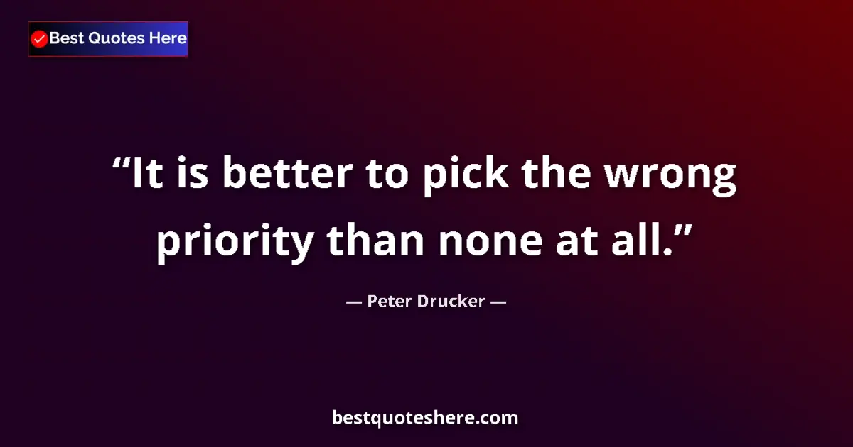 Quote by Peter Drucker: It is better to pick the wrong priority than none at all....