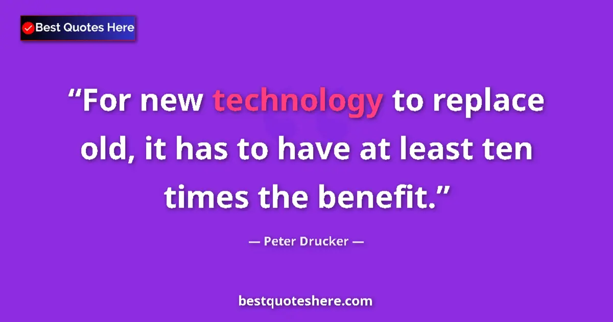 Quote by Peter Drucker: For new technology to replace old, it has to have at least ten times the benefit....