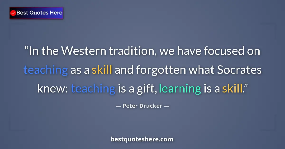Quote by Peter Drucker: In the Western tradition, we have focused on teaching as a skill and forgotten what Socrates knew: t...