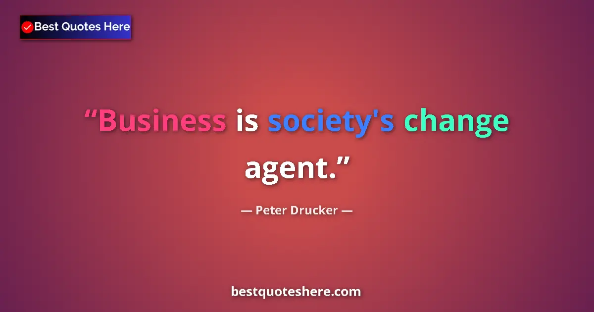 Quote by Peter Drucker: Business is society's change agent.