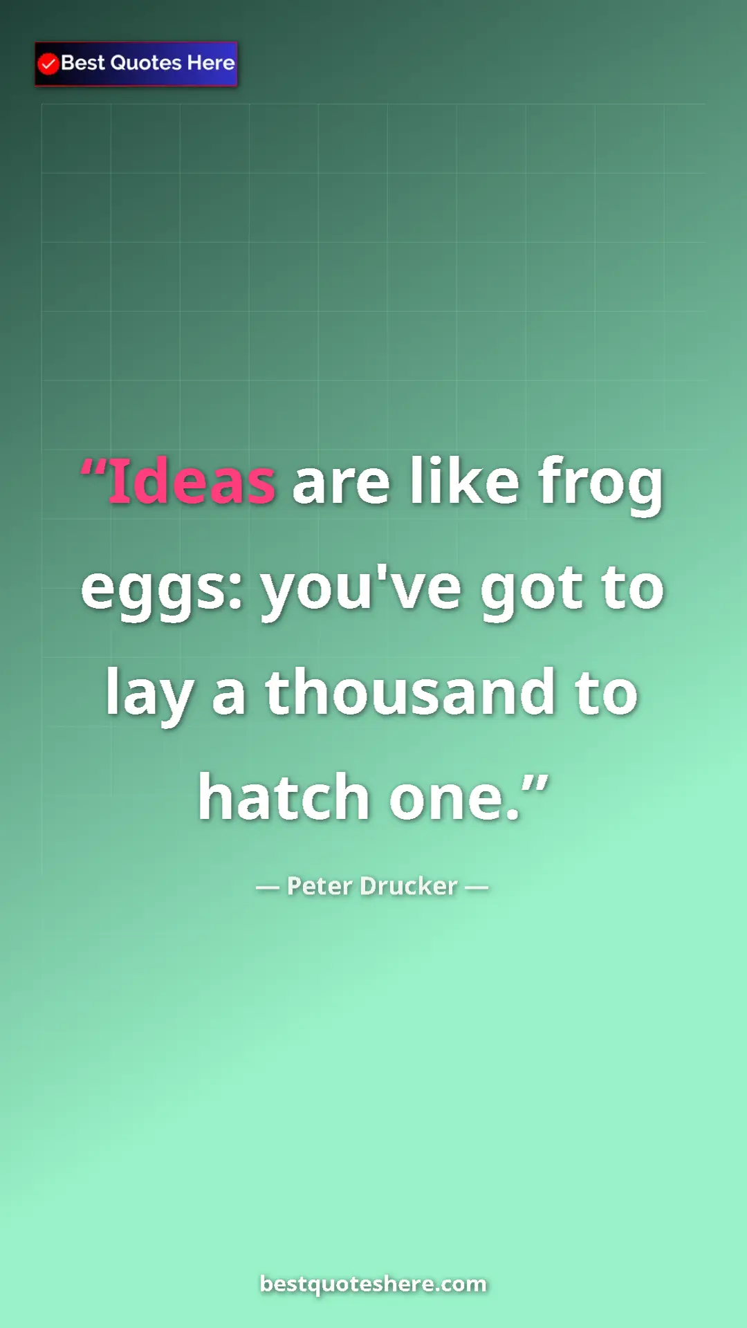 Pinterest quote poster by Peter Drucker: "Ideas are like frog eggs: you've got to lay a thousand to..."