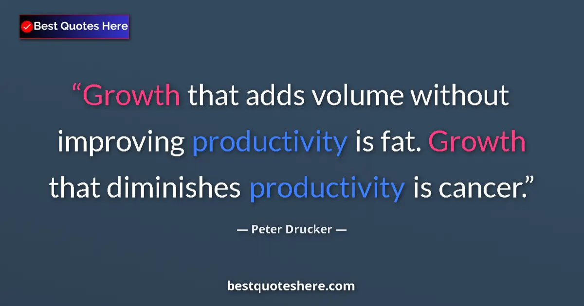 Quote by Peter Drucker: Growth that adds volume without improving productivity is fat. Growth that diminishes productivity i...