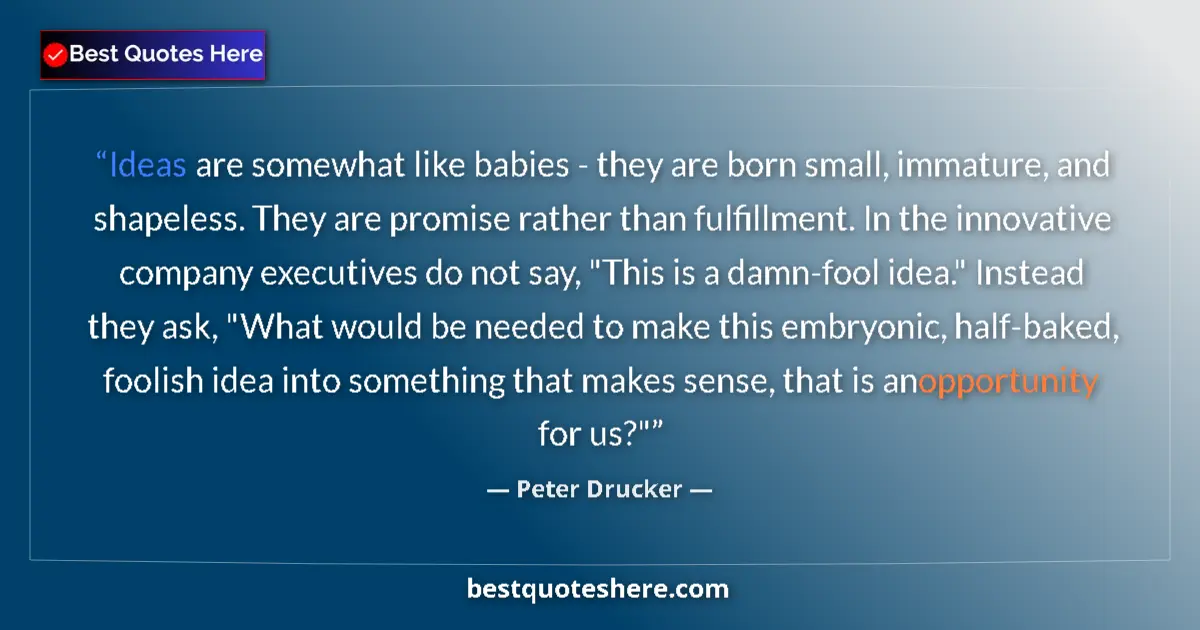 Image for the quote by Peter Drucker: Ideas are somewhat like babies - they are born small, immature, and shapeless. They are promise rath...