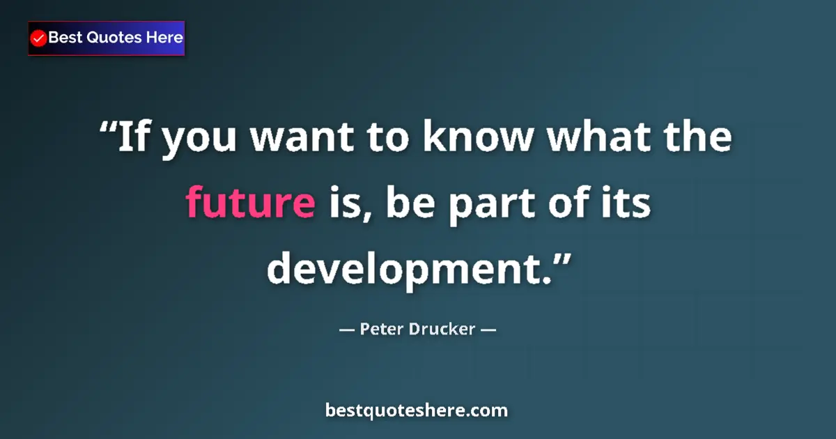 Quote by Peter Drucker: If you want to know what the future is, be part of its development....