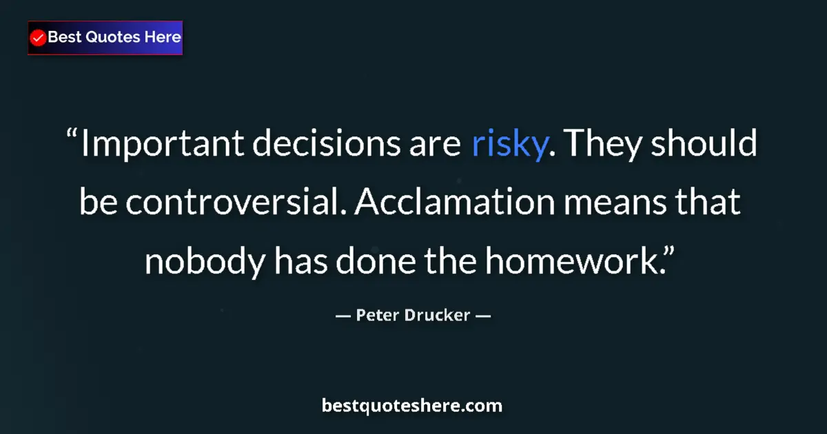 Quote by Peter Drucker: Important decisions are risky. They should be controversial. Acclamation means that nobody has done ...
