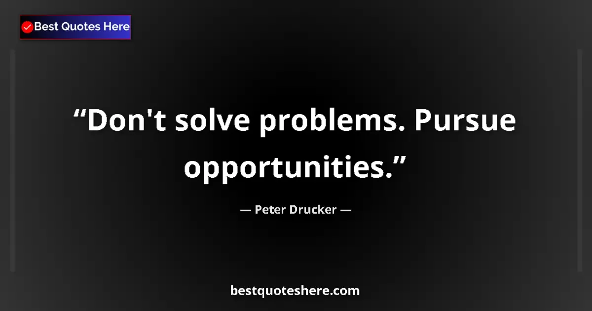 Quote by Peter Drucker: Don't solve problems. Pursue opportunities....