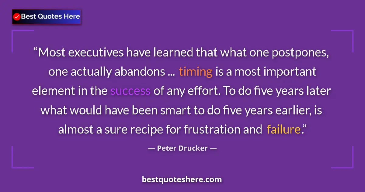 Quote by Peter Drucker: Most executives have learned that what one postpones, one actually abandons ... timing is a most imp...