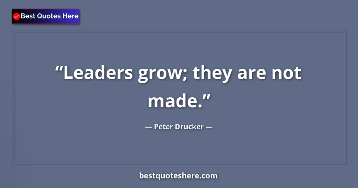 Quote by Peter Drucker: Leaders grow; they are not made.