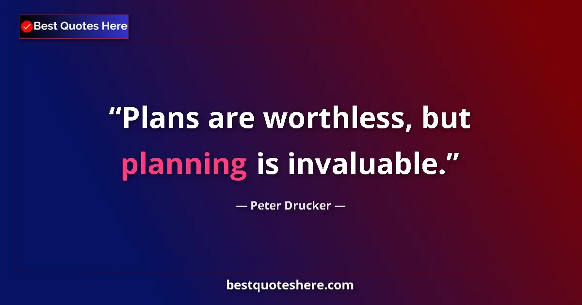 Quote by Peter Drucker: Plans are worthless, but planning is invaluable.