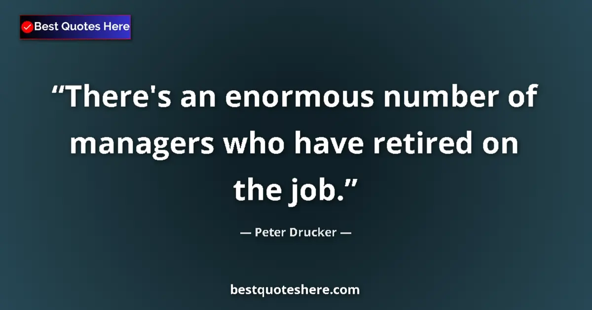 Quote by Peter Drucker: There's an enormous number of managers who have retired on the job....