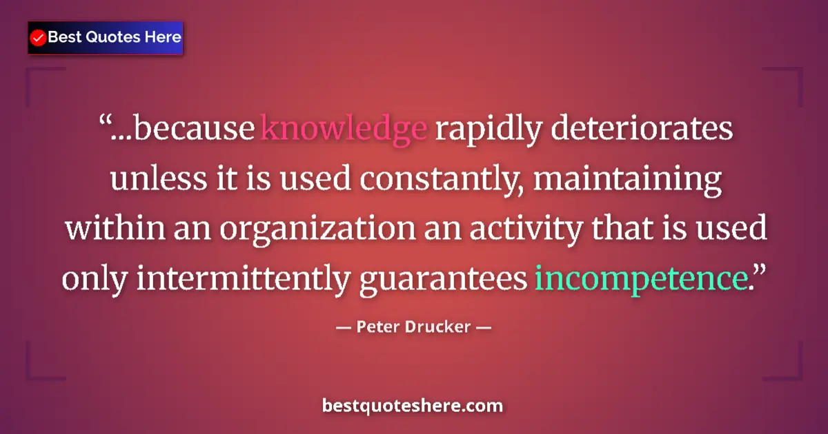 Quote by Peter Drucker: ...because knowledge rapidly deteriorates unless it is used constantly, maintaining within an organi...