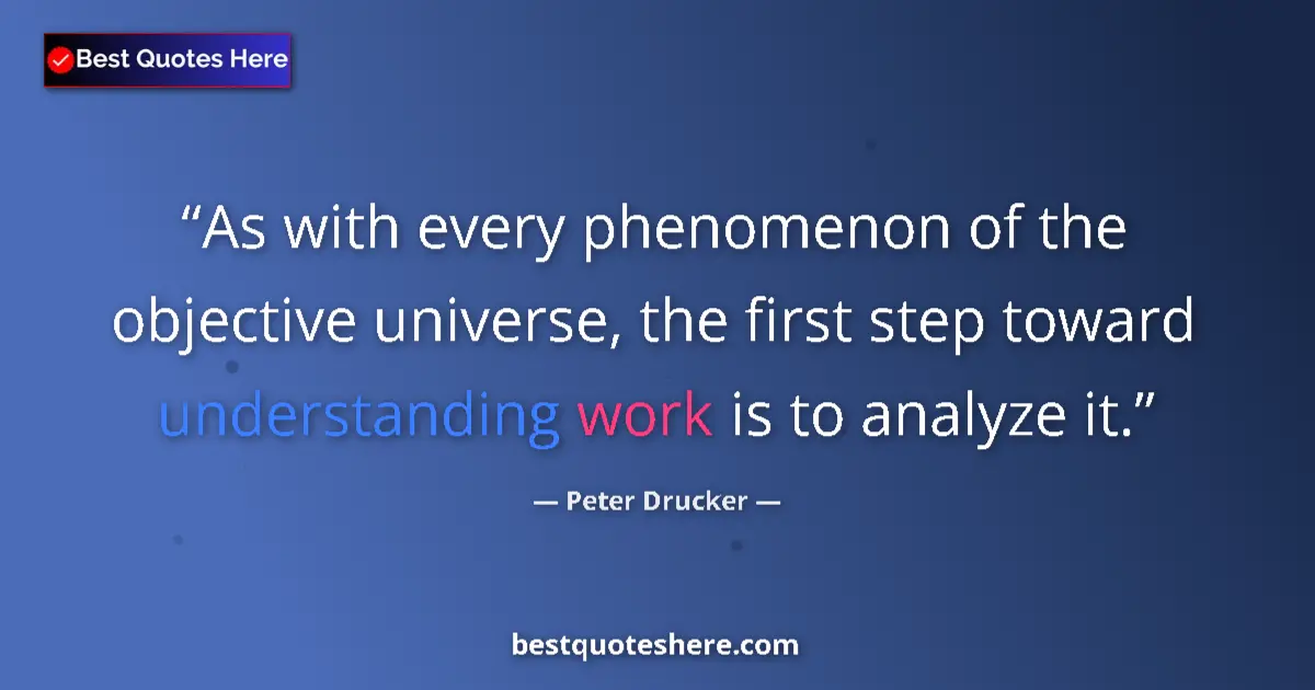 Quote by Peter Drucker: As with every phenomenon of the objective universe, the first step toward understanding work is to a...