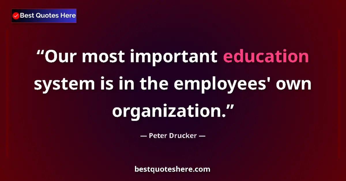 Quote by Peter Drucker: Our most important education system is in the employees' own organization....