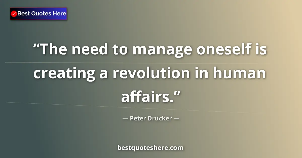 Quote by Peter Drucker: The need to manage oneself is creating a revolution in human affairs....