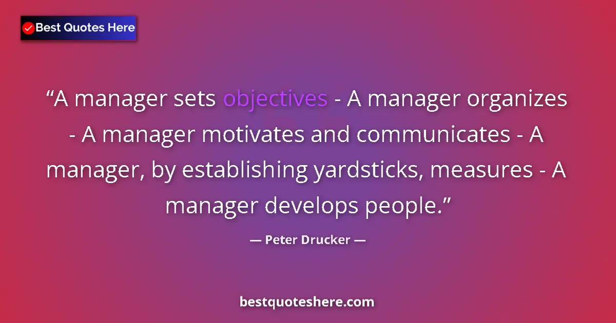 Quote by Peter Drucker: A manager sets objectives - A manager organizes - A manager motivates and communicates - A manager, ...