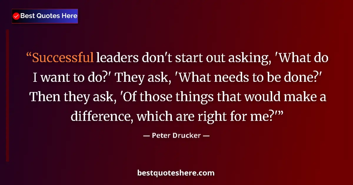 Quote by Peter Drucker: Successful leaders don't start out asking, 'What do I want to do?' They ask, 'What needs to be done?...