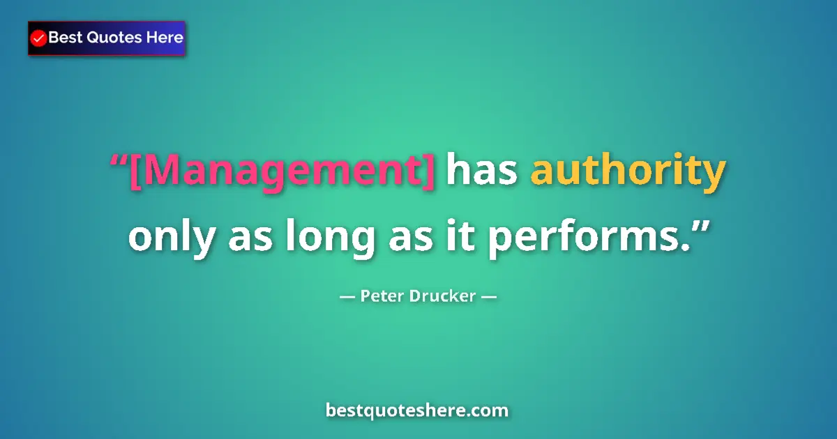 Quote by Peter Drucker: [Management] has authority only as long as it performs....