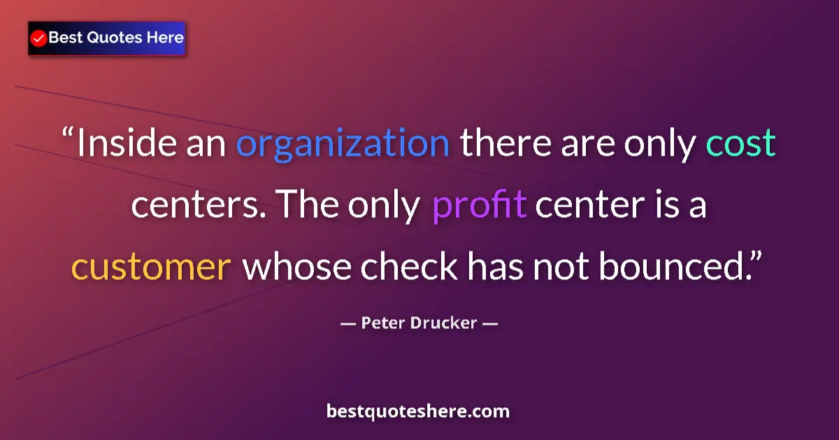 Quote by Peter Drucker: Inside an organization there are only cost centers. The only profit center is a customer whose check...