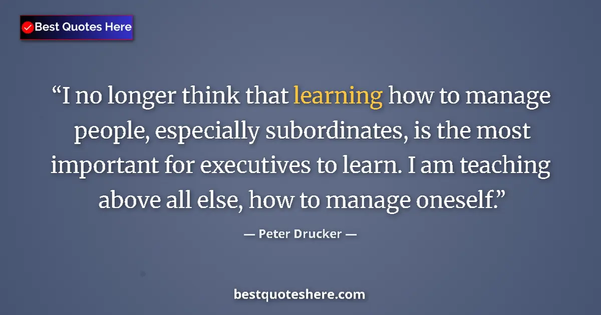 Quote by Peter Drucker: I no longer think that learning how to manage people, especially subordinates, is the most important...