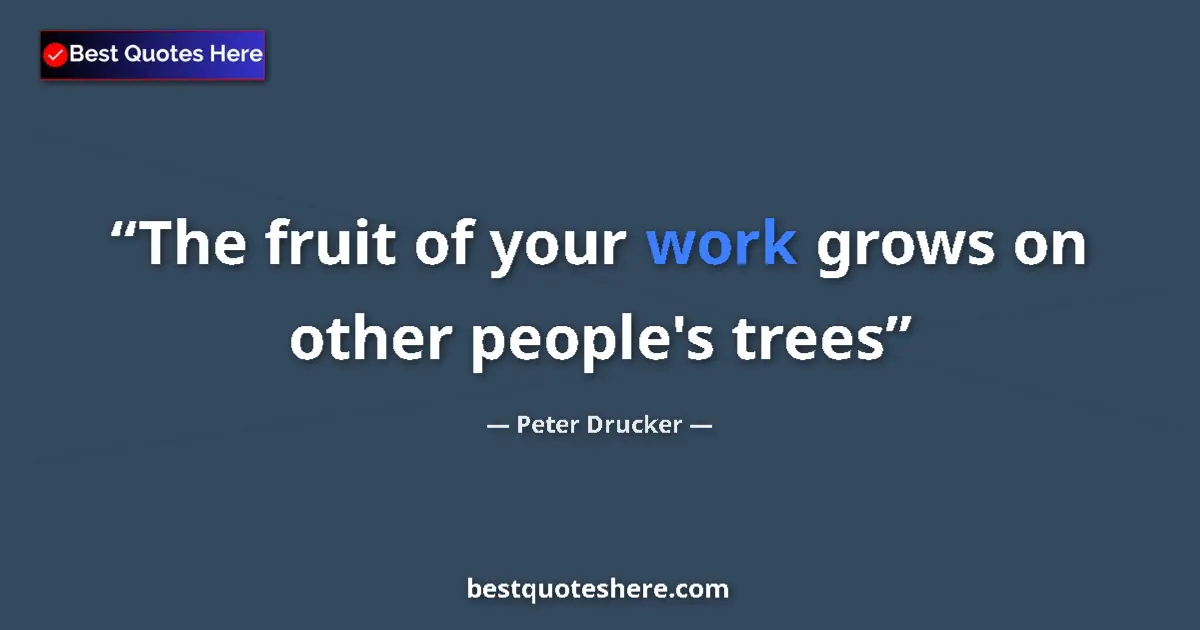 Quote by Peter Drucker: The fruit of your work grows on other people's trees...
