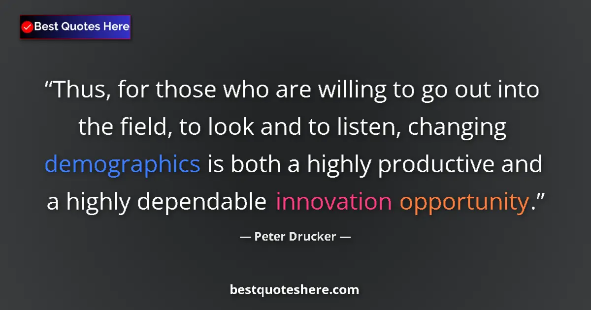Quote by Peter Drucker: Thus, for those who are willing to go out into the field, to look and to listen, changing demographi...