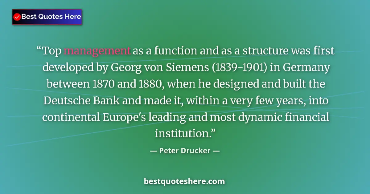 Quote by Peter Drucker: Top management as a function and as a structure was first developed by Georg von Siemens (1839-1901)...