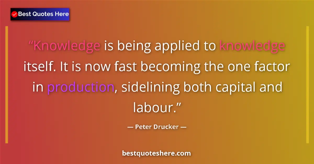 Quote by Peter Drucker: Knowledge is being applied to knowledge itself. It is now fast becoming the one factor in production...
