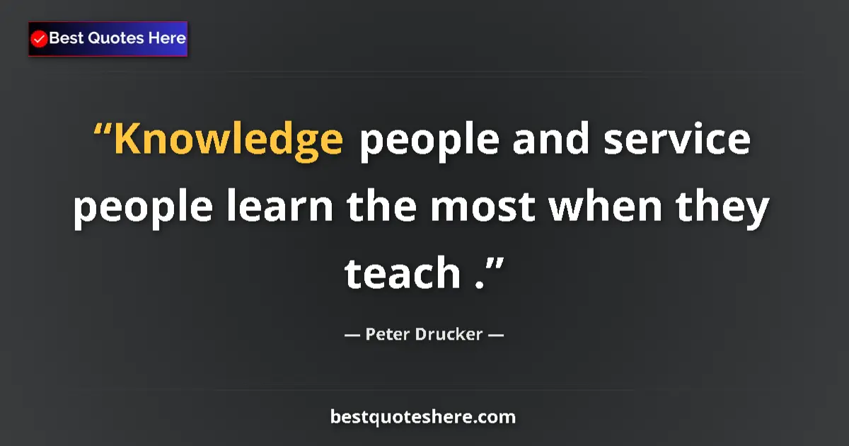 Quote by Peter Drucker: Knowledge people and service people learn the most when they teach ....