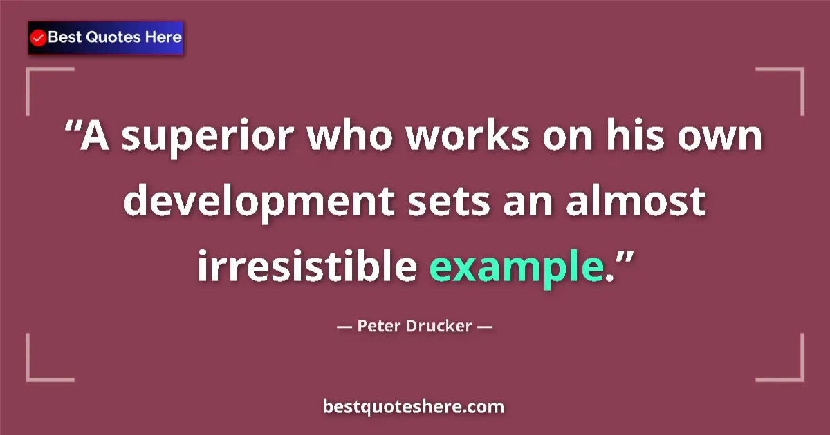 Quote by Peter Drucker: A superior who works on his own development sets an almost irresistible example....
