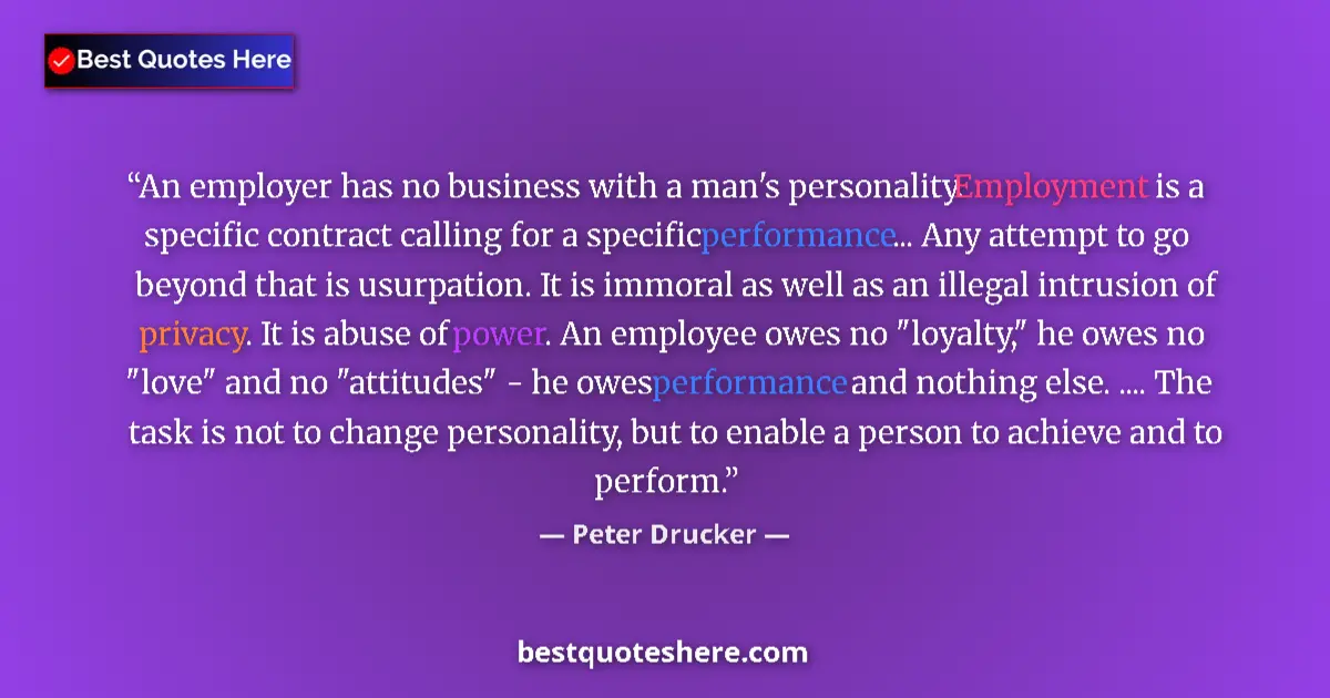 Quote by Peter Drucker: An employer has no business with a man's personality. Employment is a specific contract calling for ...