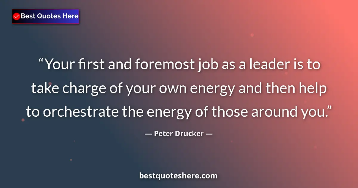 Quote by Peter Drucker: Your first and foremost job as a leader is to take charge of your own energy and then help to orches...