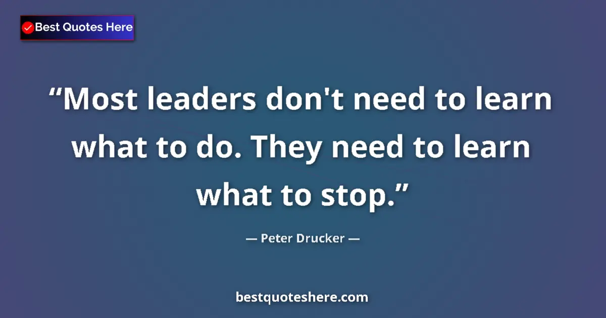 Quote by Peter Drucker: Most leaders don't need to learn what to do. They need to learn what to stop....